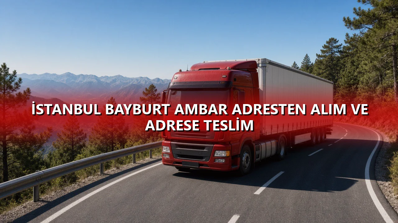 İstanbul Bayburt Ambar Adresten Alım ve Adrese Teslim